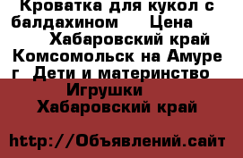 Кроватка для кукол с балдахином.  › Цена ­ 1 500 - Хабаровский край, Комсомольск-на-Амуре г. Дети и материнство » Игрушки   . Хабаровский край